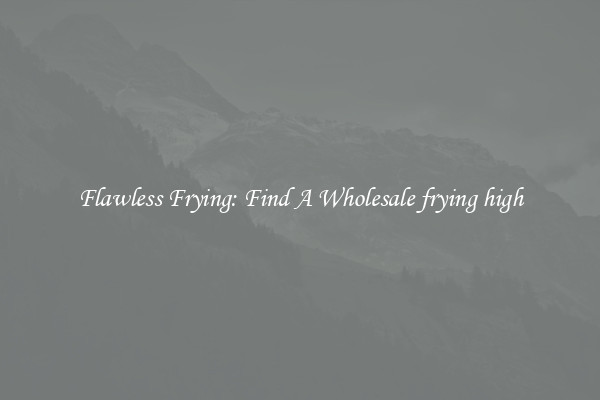 Flawless Frying: Find A Wholesale frying high