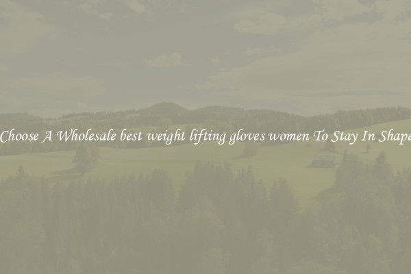 Choose A Wholesale best weight lifting gloves women To Stay In Shape