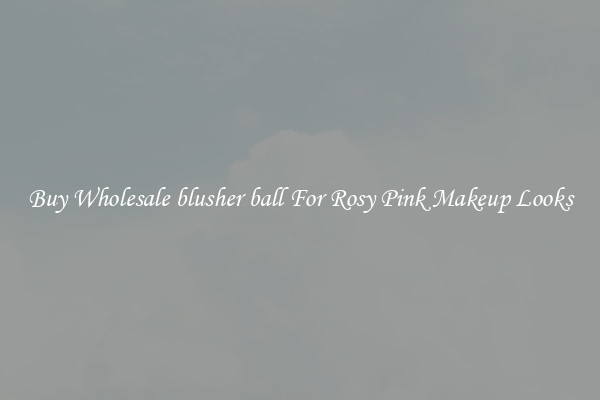 Buy Wholesale blusher ball For Rosy Pink Makeup Looks