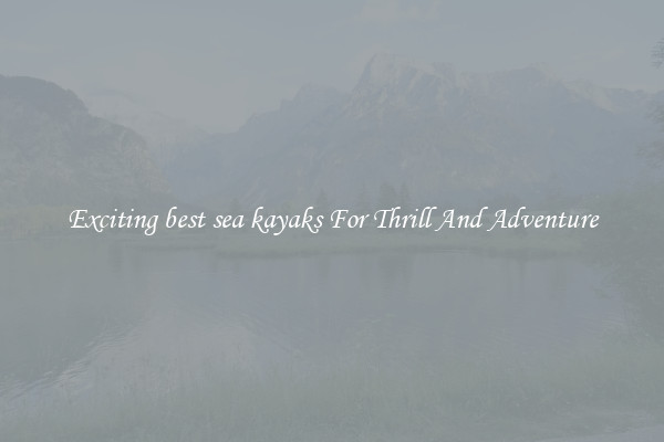 Exciting best sea kayaks For Thrill And Adventure