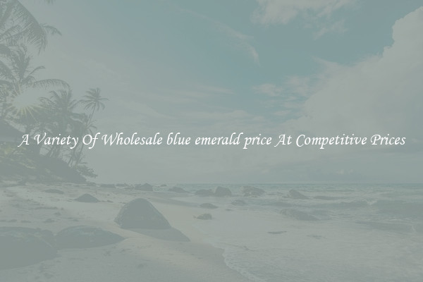 A Variety Of Wholesale blue emerald price At Competitive Prices