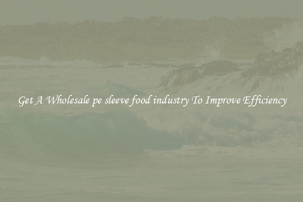 Get A Wholesale pe sleeve food industry To Improve Efficiency