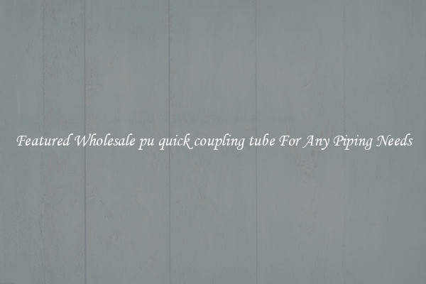 Featured Wholesale pu quick coupling tube For Any Piping Needs
