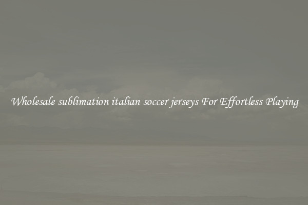 Wholesale sublimation italian soccer jerseys For Effortless Playing