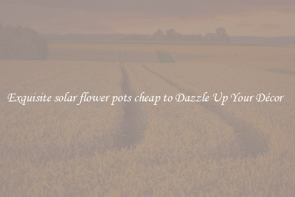 Exquisite solar flower pots cheap to Dazzle Up Your Décor  