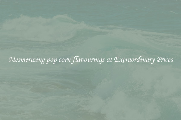 Mesmerizing pop corn flavourings at Extraordinary Prices