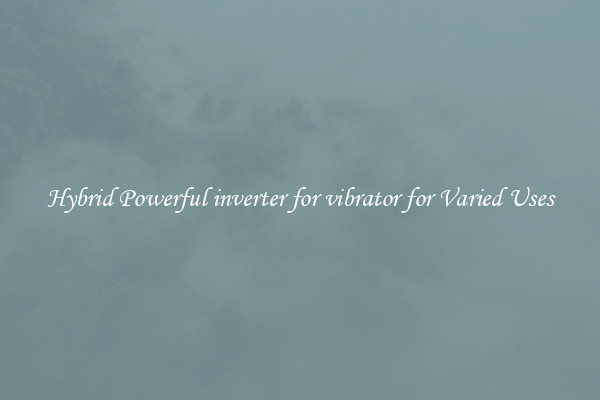 Hybrid Powerful inverter for vibrator for Varied Uses