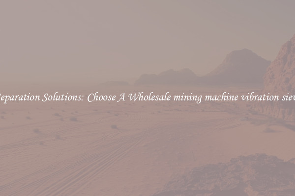 Separation Solutions: Choose A Wholesale mining machine vibration sieve