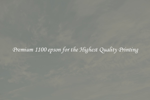 Premium 1100 epson for the Highest Quality Printing