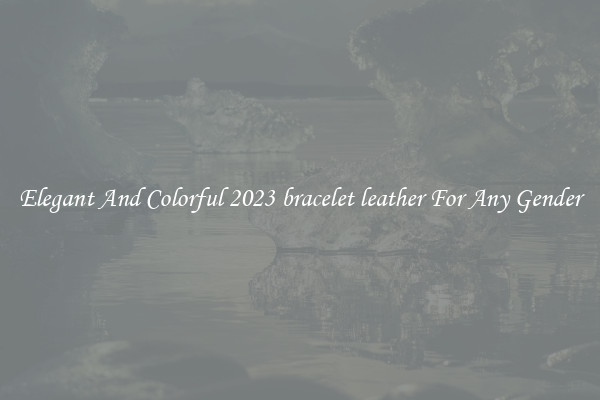 Elegant And Colorful 2023 bracelet leather For Any Gender