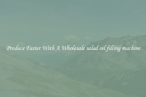Produce Faster With A Wholesale salad oil filling machine