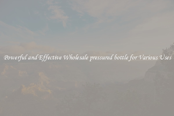 Powerful and Effective Wholesale pressured bottle for Various Uses