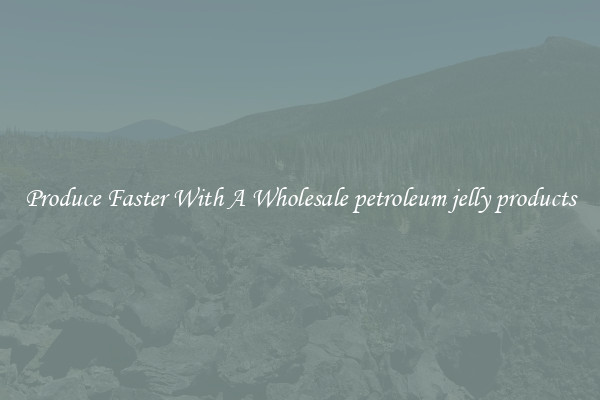 Produce Faster With A Wholesale petroleum jelly products