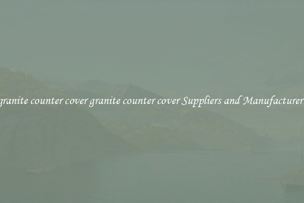 granite counter cover granite counter cover Suppliers and Manufacturers