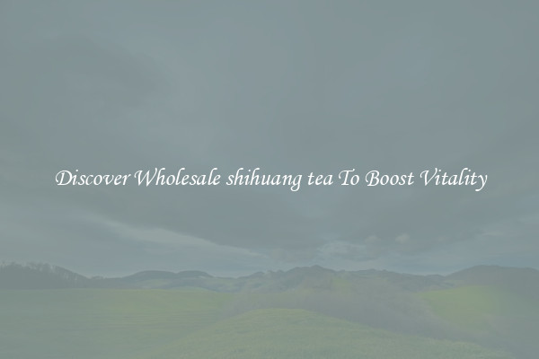 Discover Wholesale shihuang tea To Boost Vitality
