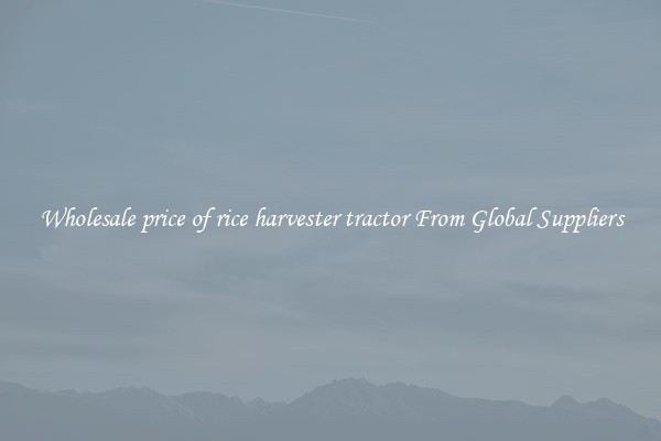 Wholesale price of rice harvester tractor From Global Suppliers
