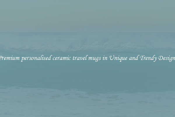 Premium personalised ceramic travel mugs in Unique and Trendy Designs