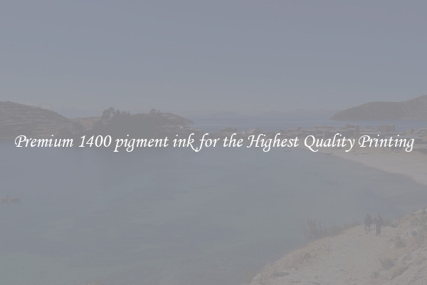Premium 1400 pigment ink for the Highest Quality Printing