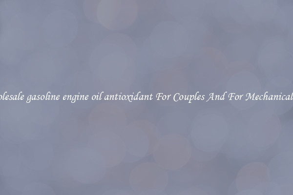 Wholesale gasoline engine oil antioxidant For Couples And For Mechanical Use
