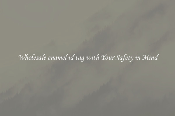 Wholesale enamel id tag with Your Safety in Mind
