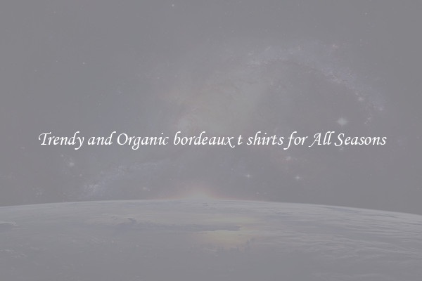 Trendy and Organic bordeaux t shirts for All Seasons