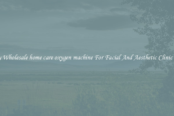 Buy Wholesale home care oxygen machine For Facial And Aesthetic Clinic Use
