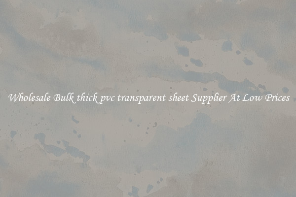 Wholesale Bulk thick pvc transparent sheet Supplier At Low Prices