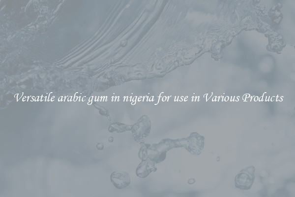 Versatile arabic gum in nigeria for use in Various Products