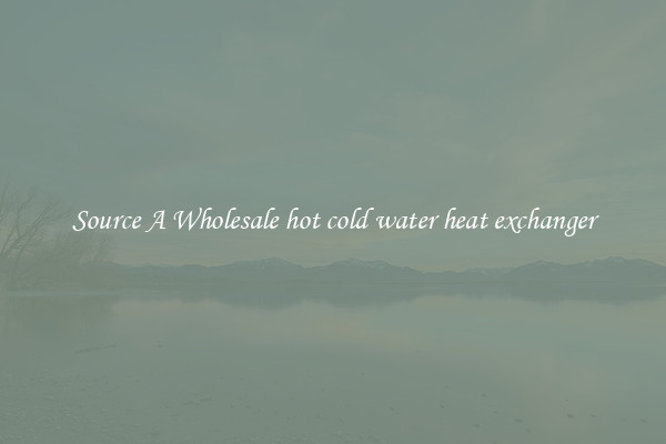Source A Wholesale hot cold water heat exchanger