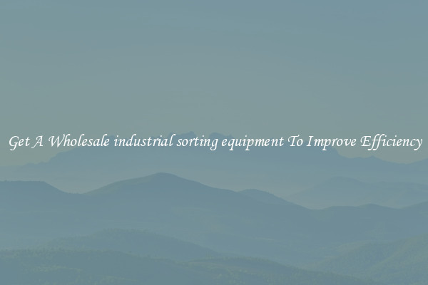 Get A Wholesale industrial sorting equipment To Improve Efficiency