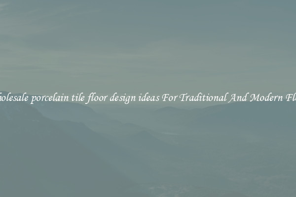 Wholesale porcelain tile floor design ideas For Traditional And Modern Floors