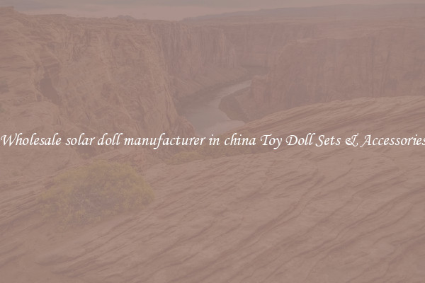 Wholesale solar doll manufacturer in china Toy Doll Sets & Accessories