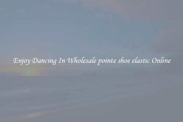Enjoy Dancing In Wholesale pointe shoe elastic Online