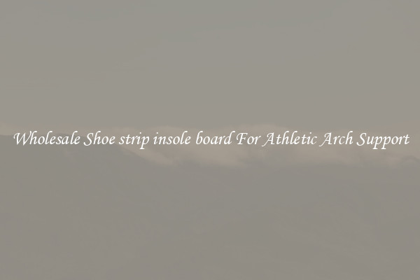 Wholesale Shoe strip insole board For Athletic Arch Support