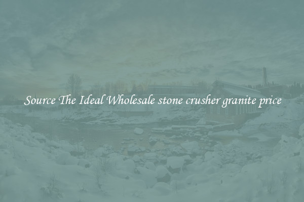 Source The Ideal Wholesale stone crusher granite price