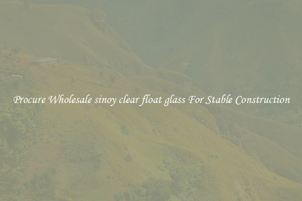 Procure Wholesale sinoy clear float glass For Stable Construction