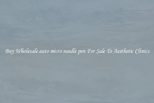 Buy Wholesale auto micro needle pen For Sale To Aesthetic Clinics