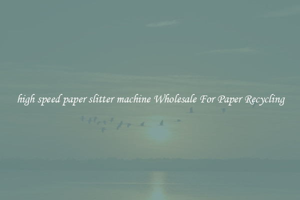 high speed paper slitter machine Wholesale For Paper Recycling