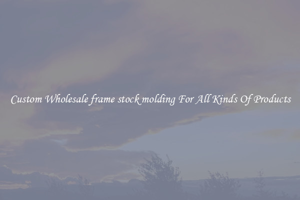 Custom Wholesale frame stock molding For All Kinds Of Products