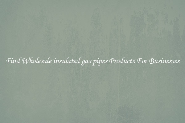 Find Wholesale insulated gas pipes Products For Businesses