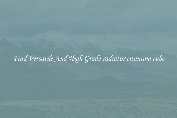 Find Versatile And High Grade radiator titanium tube