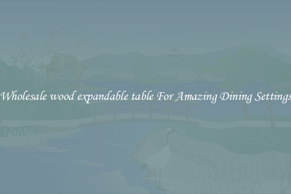 Wholesale wood expandable table For Amazing Dining Settings