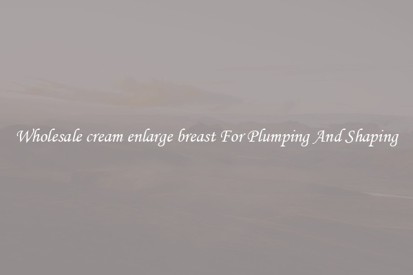 Wholesale cream enlarge breast For Plumping And Shaping