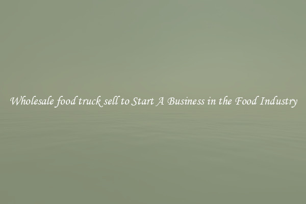 Wholesale food truck sell to Start A Business in the Food Industry