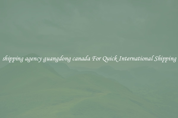 shipping agency guangdong canada For Quick International Shipping