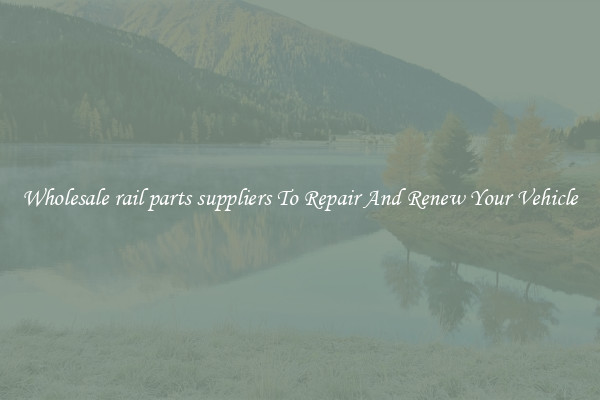 Wholesale rail parts suppliers To Repair And Renew Your Vehicle