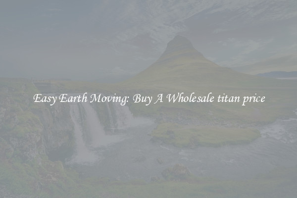 Easy Earth Moving: Buy A Wholesale titan price