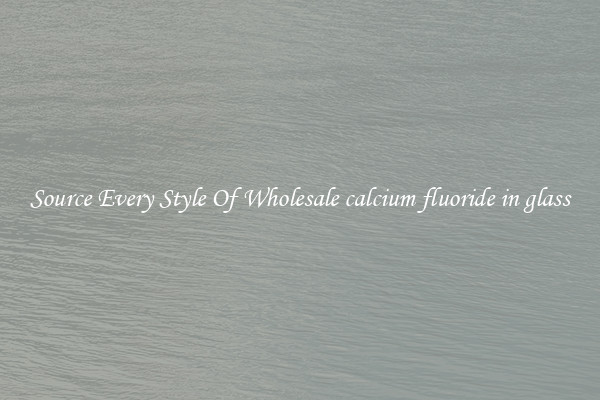 Source Every Style Of Wholesale calcium fluoride in glass