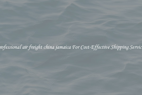 professional air freight china jamaica For Cost-Effective Shipping Services