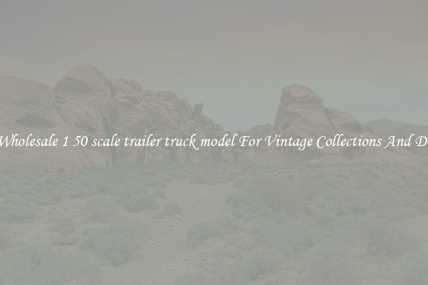 Buy Wholesale 1 50 scale trailer truck model For Vintage Collections And Display
